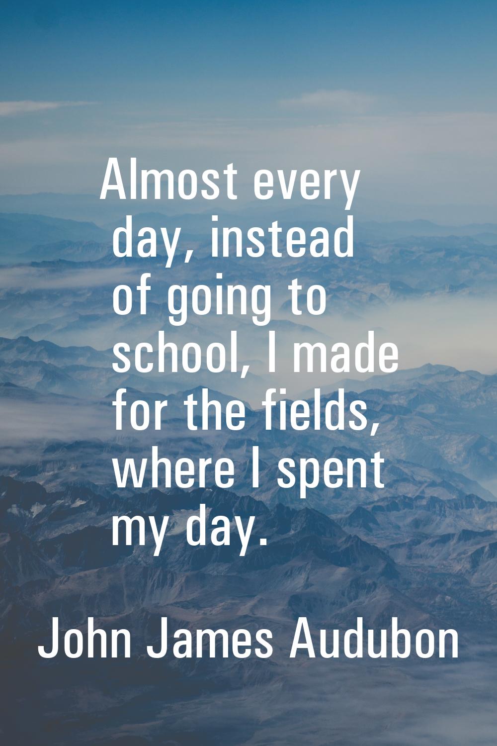 Almost every day, instead of going to school, I made for the fields, where I spent my day.
