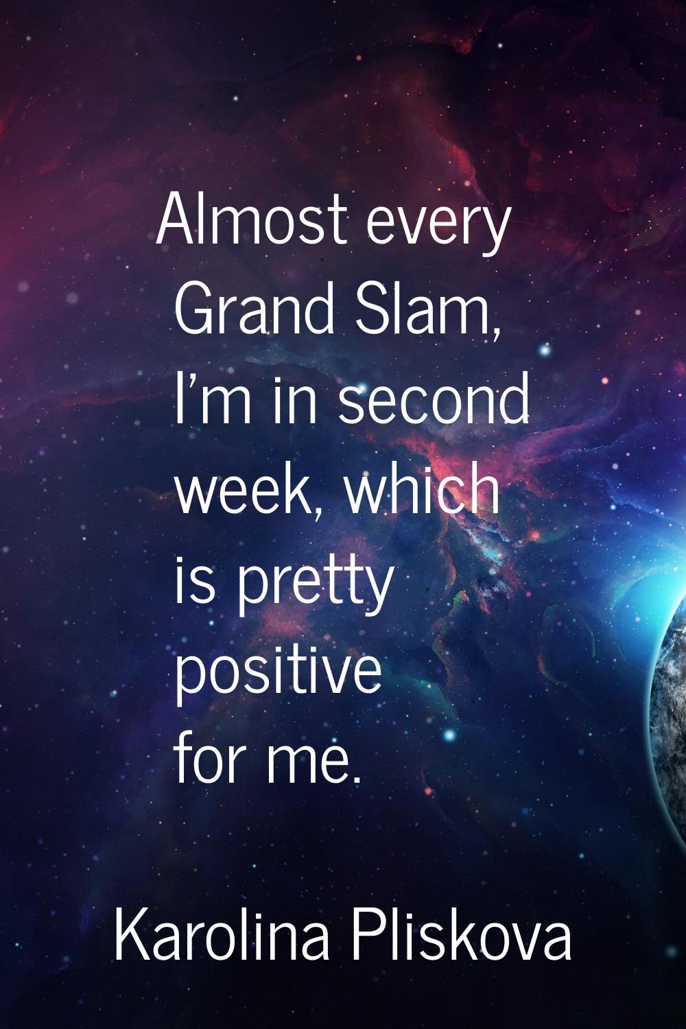 Almost every Grand Slam, I'm in second week, which is pretty positive for me.
