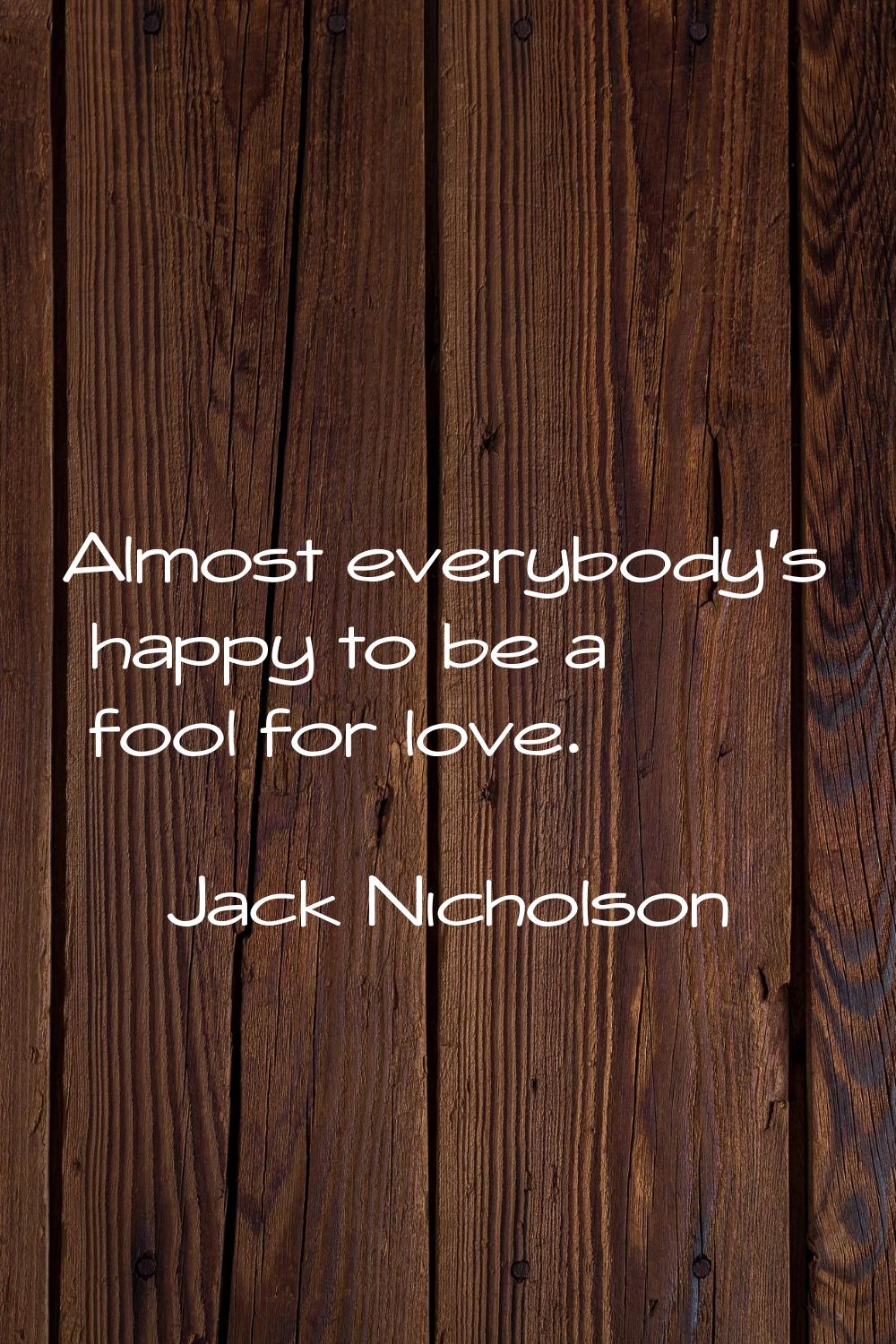 Almost everybody's happy to be a fool for love.