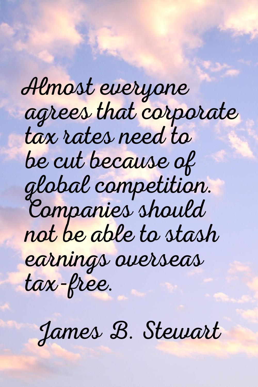 Almost everyone agrees that corporate tax rates need to be cut because of global competition. Compa