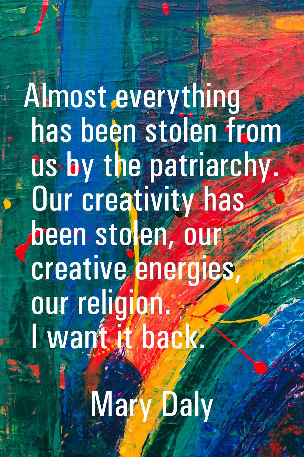 Almost everything has been stolen from us by the patriarchy. Our creativity has been stolen, our cr