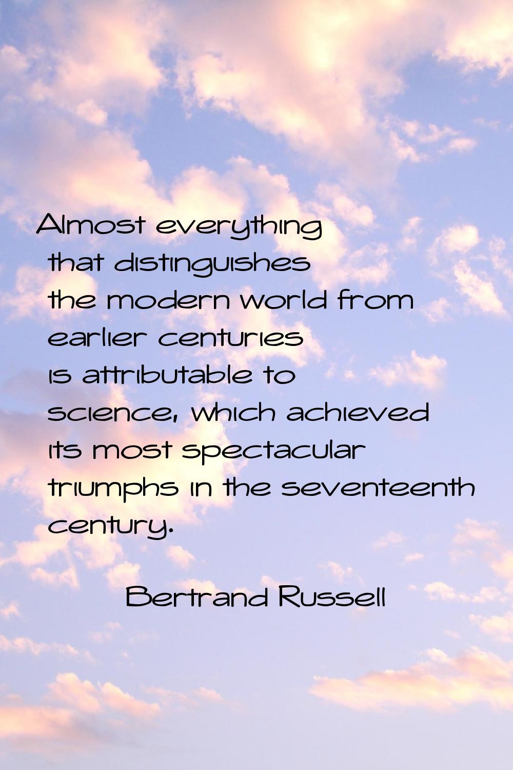 Almost everything that distinguishes the modern world from earlier centuries is attributable to sci