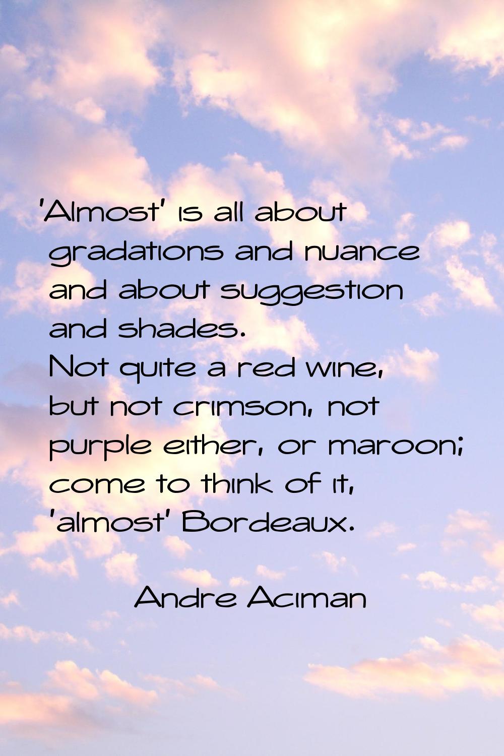 'Almost' is all about gradations and nuance and about suggestion and shades. Not quite a red wine, 
