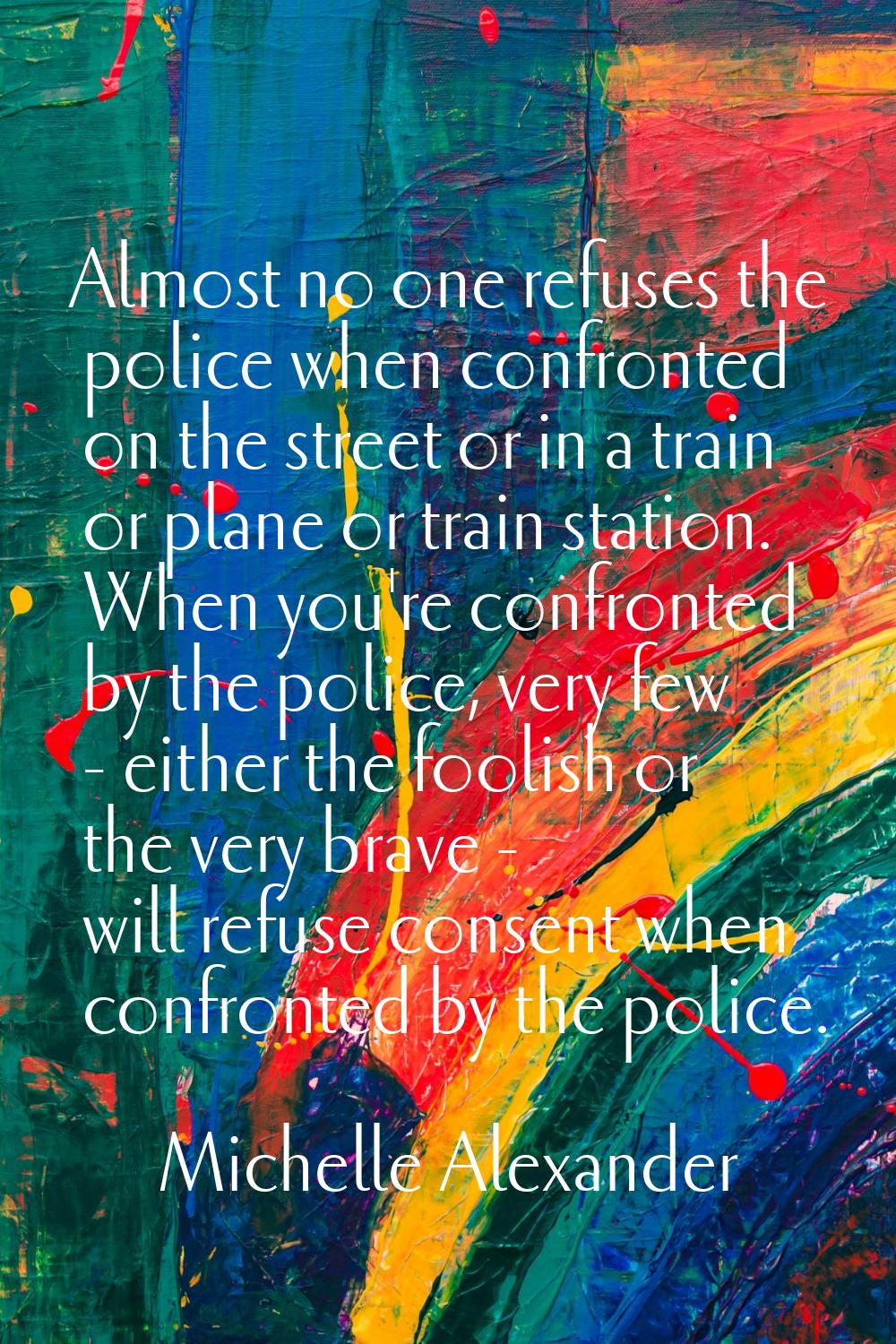 Almost no one refuses the police when confronted on the street or in a train or plane or train stat