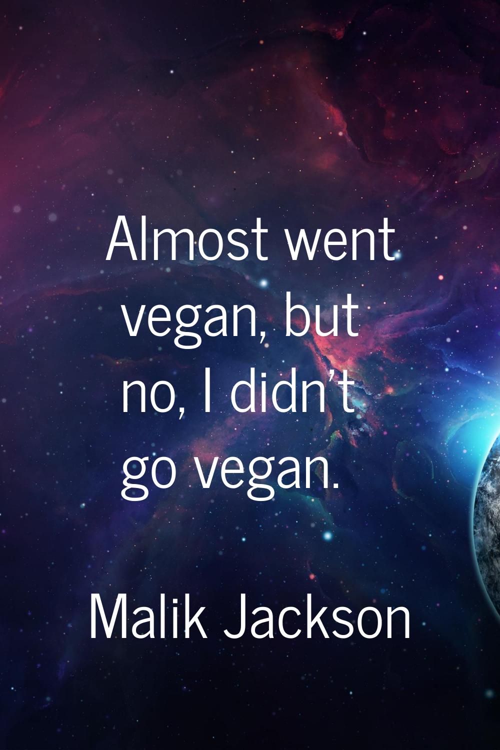 Almost went vegan, but no, I didn't go vegan.