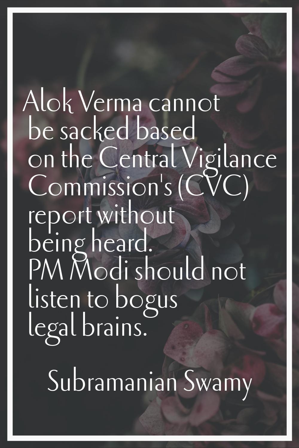 Alok Verma cannot be sacked based on the Central Vigilance Commission's (CVC) report without being 