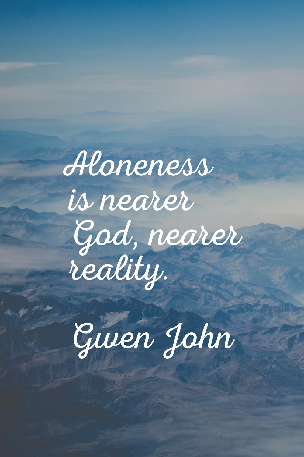Aloneness is nearer God, nearer reality.