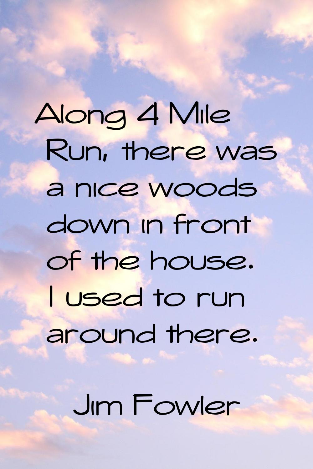 Along 4 Mile Run, there was a nice woods down in front of the house. I used to run around there.