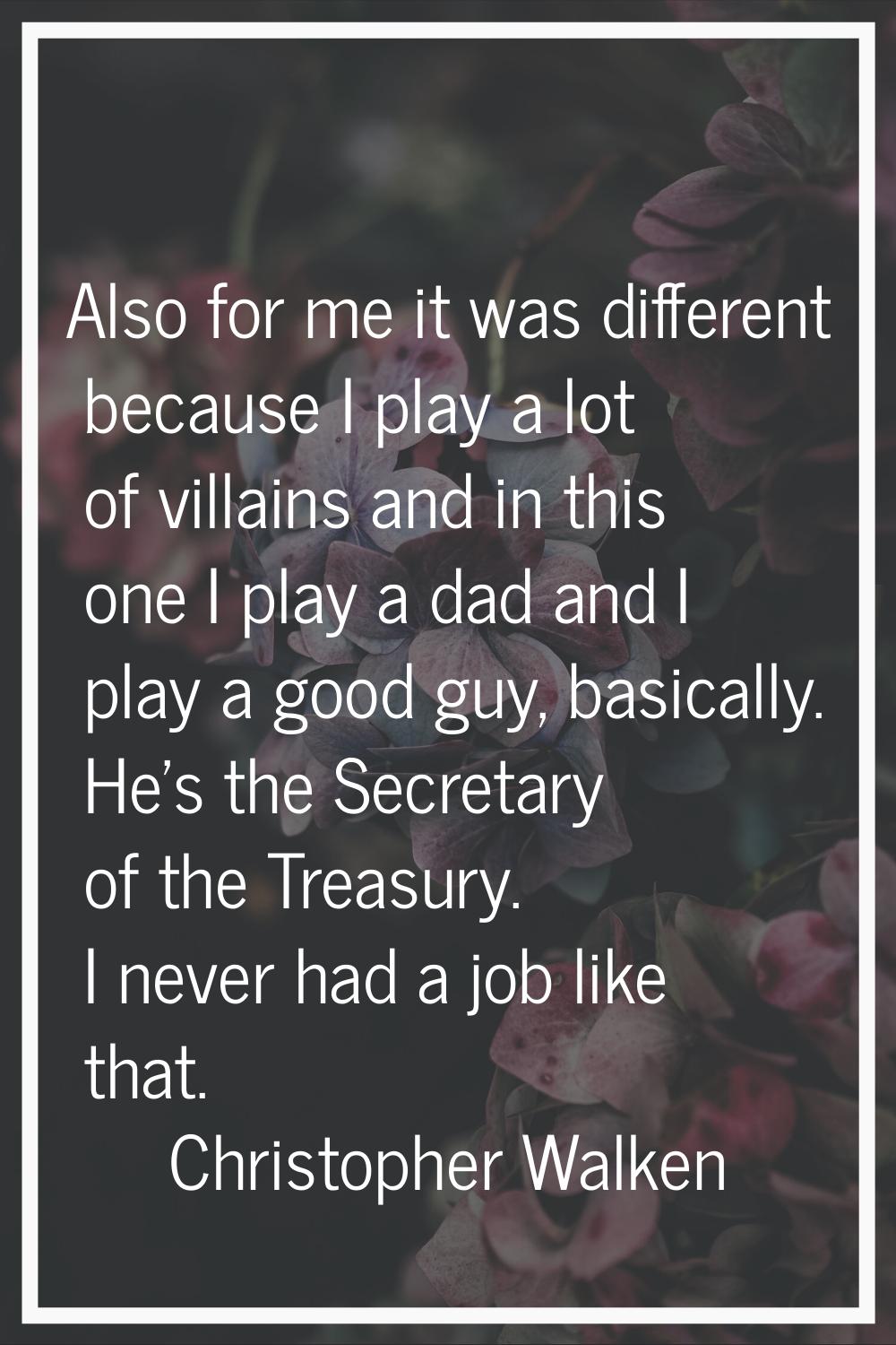Also for me it was different because I play a lot of villains and in this one I play a dad and I pl