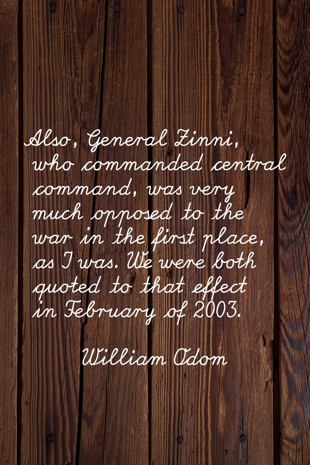 Also, General Zinni, who commanded central command, was very much opposed to the war in the first p