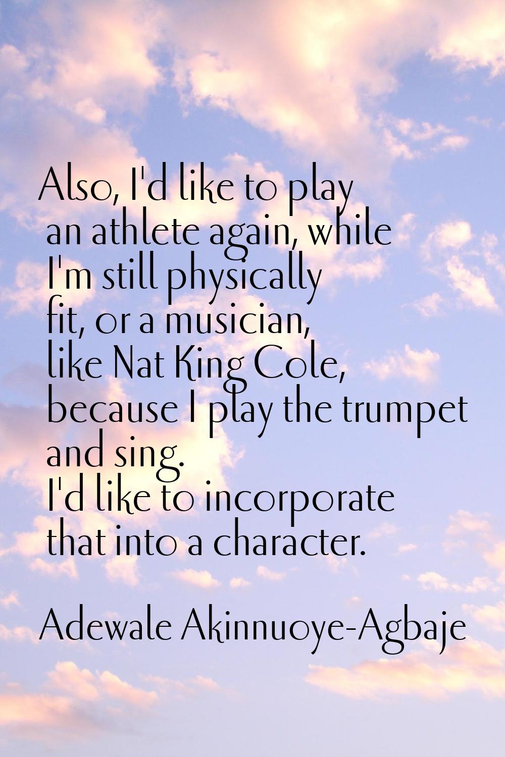 Also, I'd like to play an athlete again, while I'm still physically fit, or a musician, like Nat Ki