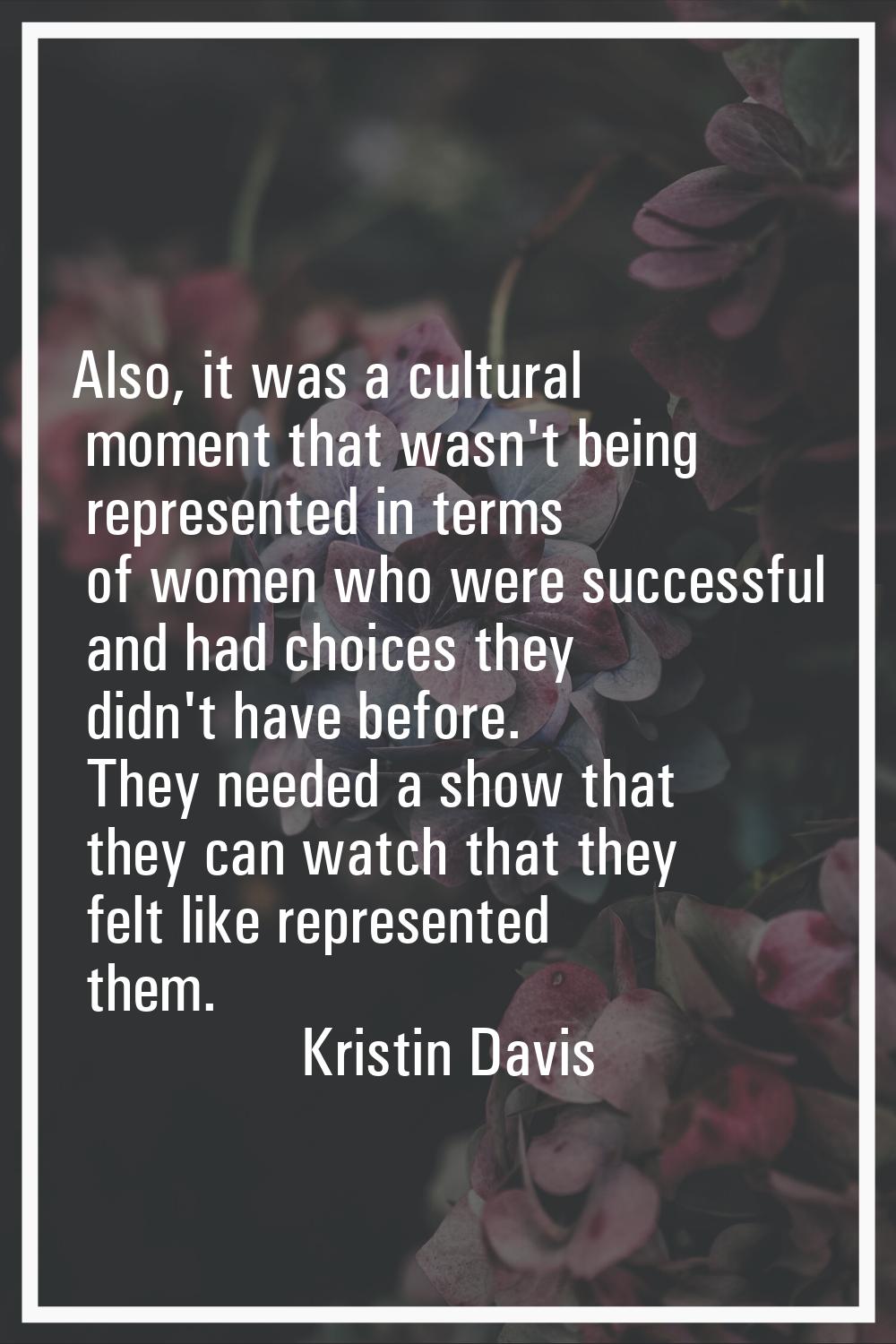 Also, it was a cultural moment that wasn't being represented in terms of women who were successful 