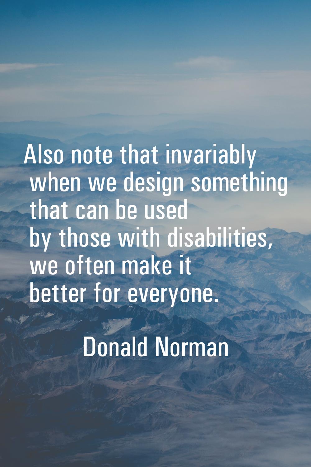 Also note that invariably when we design something that can be used by those with disabilities, we 