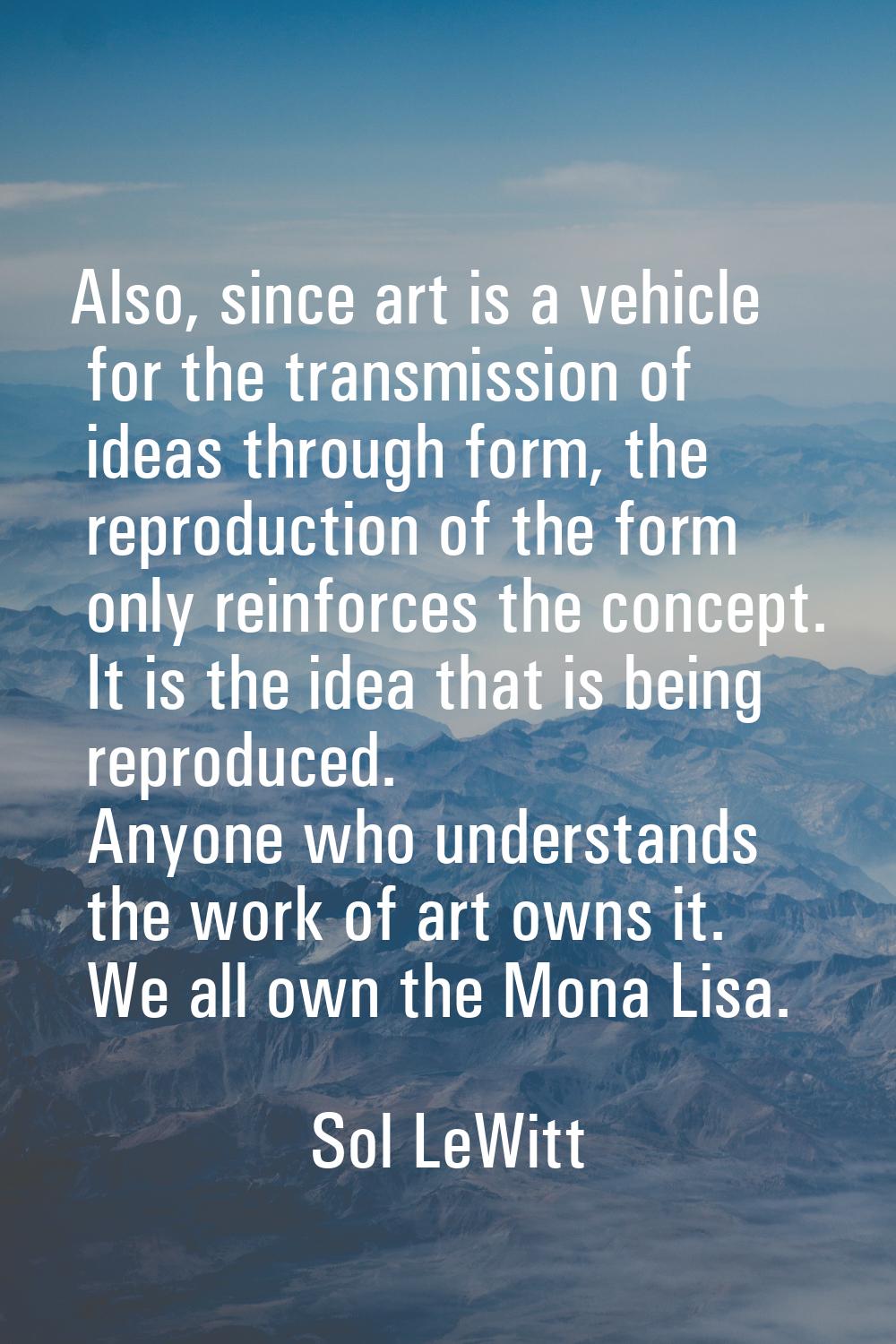Also, since art is a vehicle for the transmission of ideas through form, the reproduction of the fo