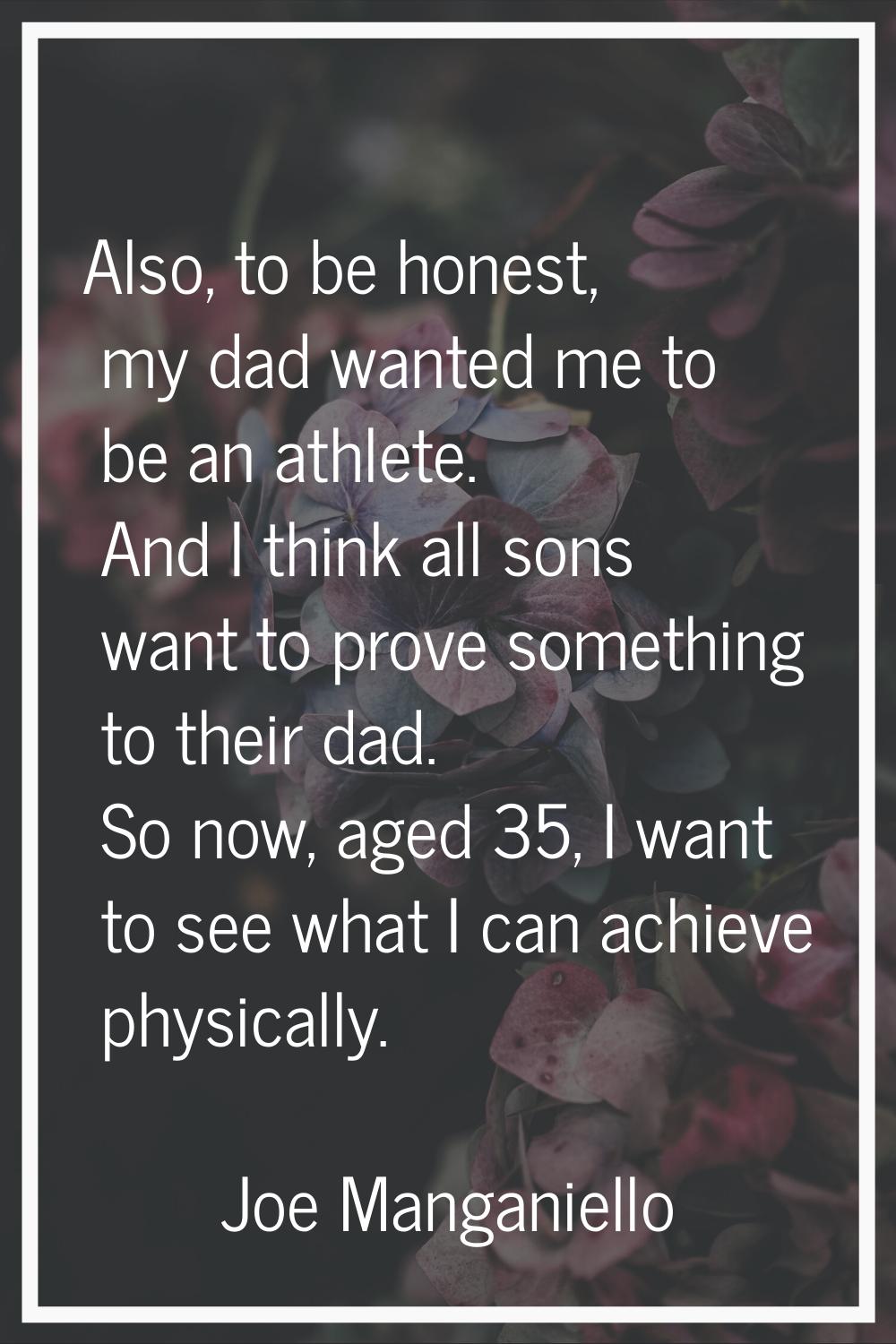 Also, to be honest, my dad wanted me to be an athlete. And I think all sons want to prove something