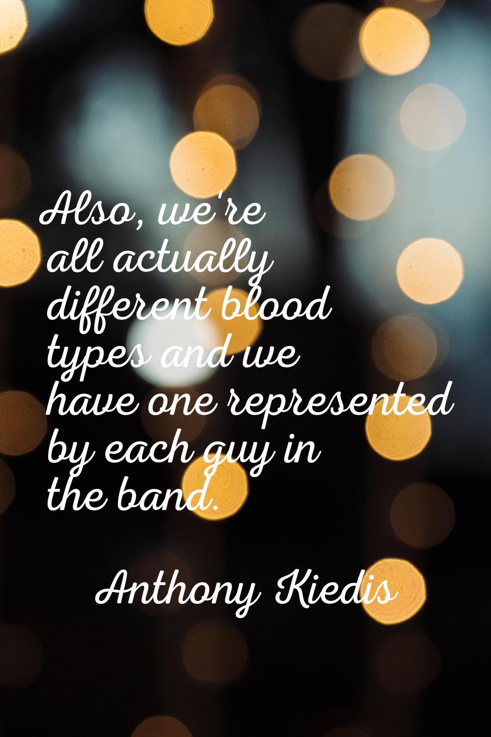 Also, we're all actually different blood types and we have one represented by each guy in the band.