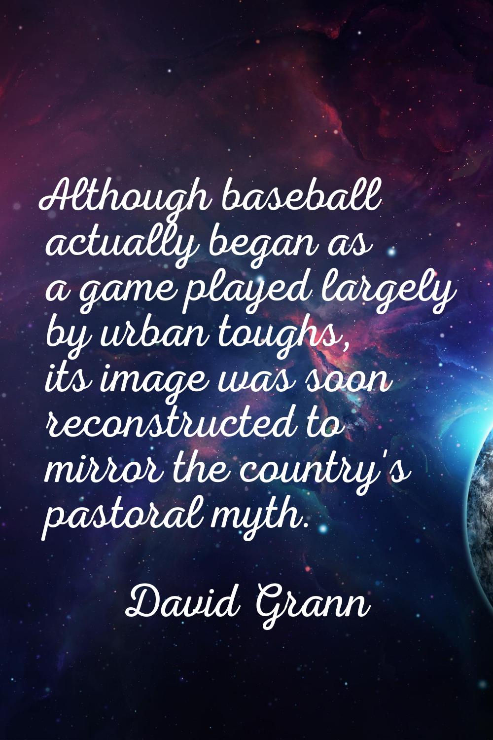 Although baseball actually began as a game played largely by urban toughs, its image was soon recon