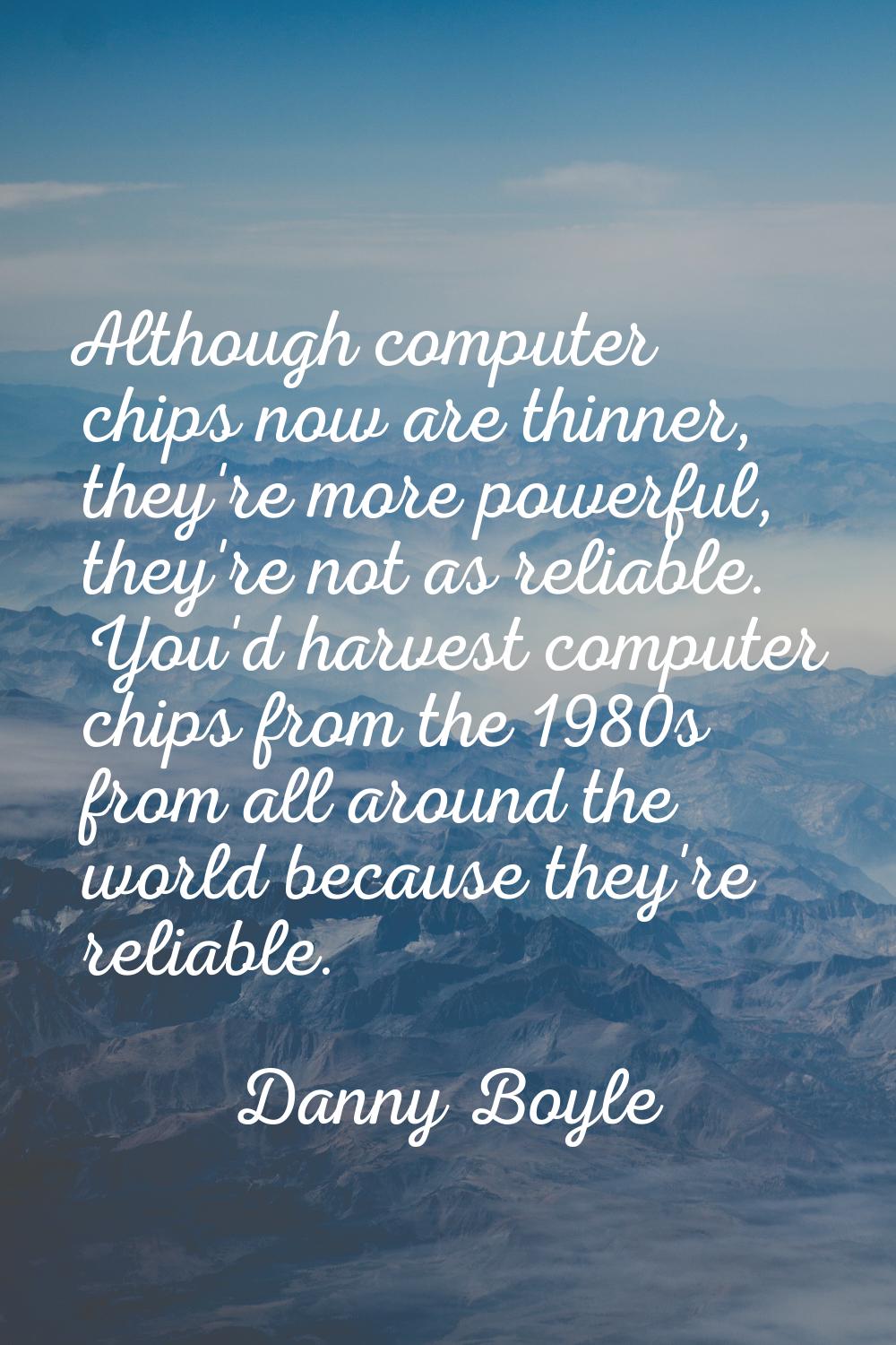 Although computer chips now are thinner, they're more powerful, they're not as reliable. You'd harv