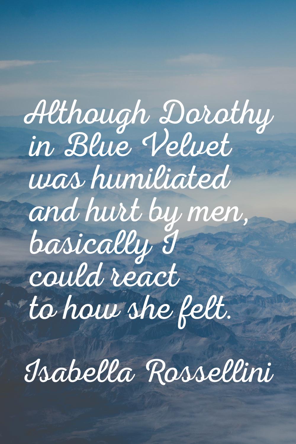 Although Dorothy in Blue Velvet was humiliated and hurt by men, basically I could react to how she 