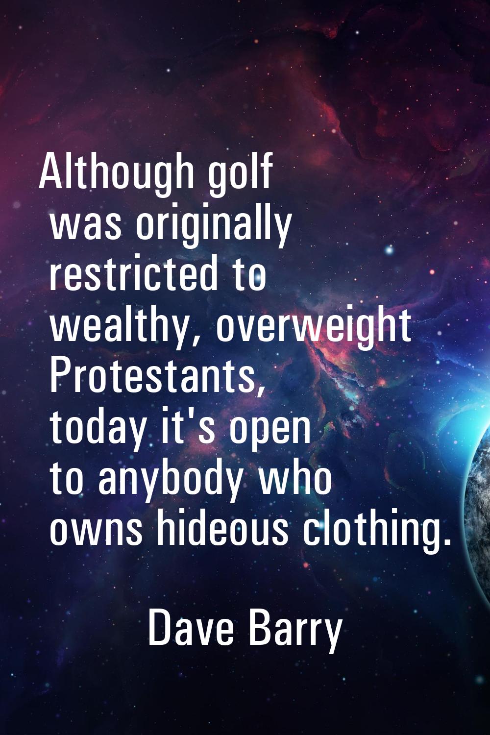 Although golf was originally restricted to wealthy, overweight Protestants, today it's open to anyb