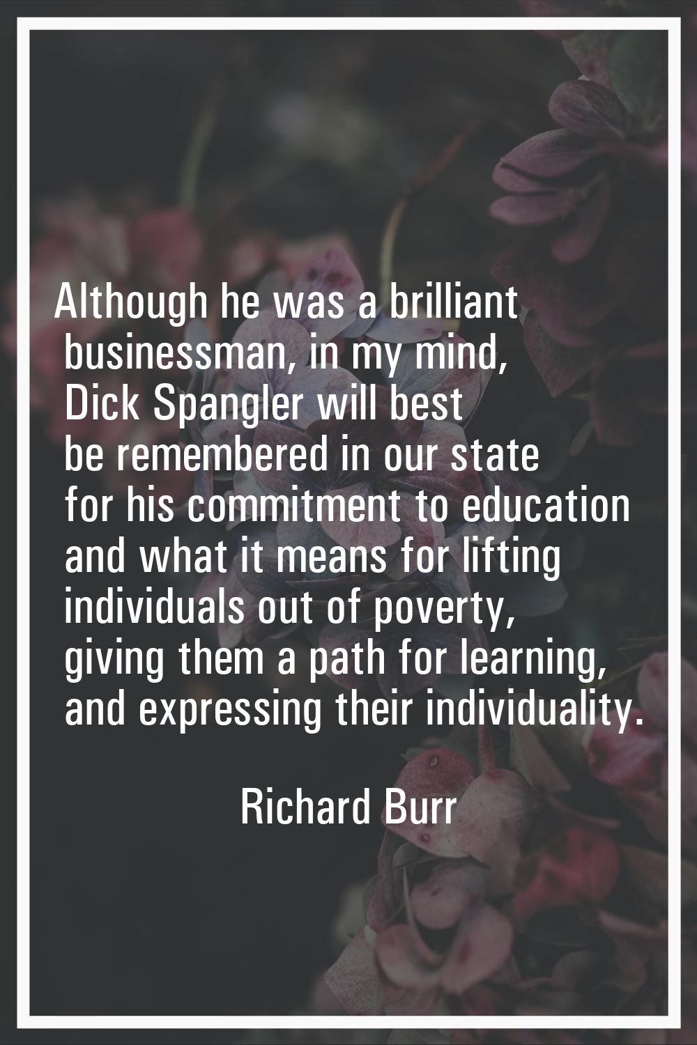 Although he was a brilliant businessman, in my mind, Dick Spangler will best be remembered in our s