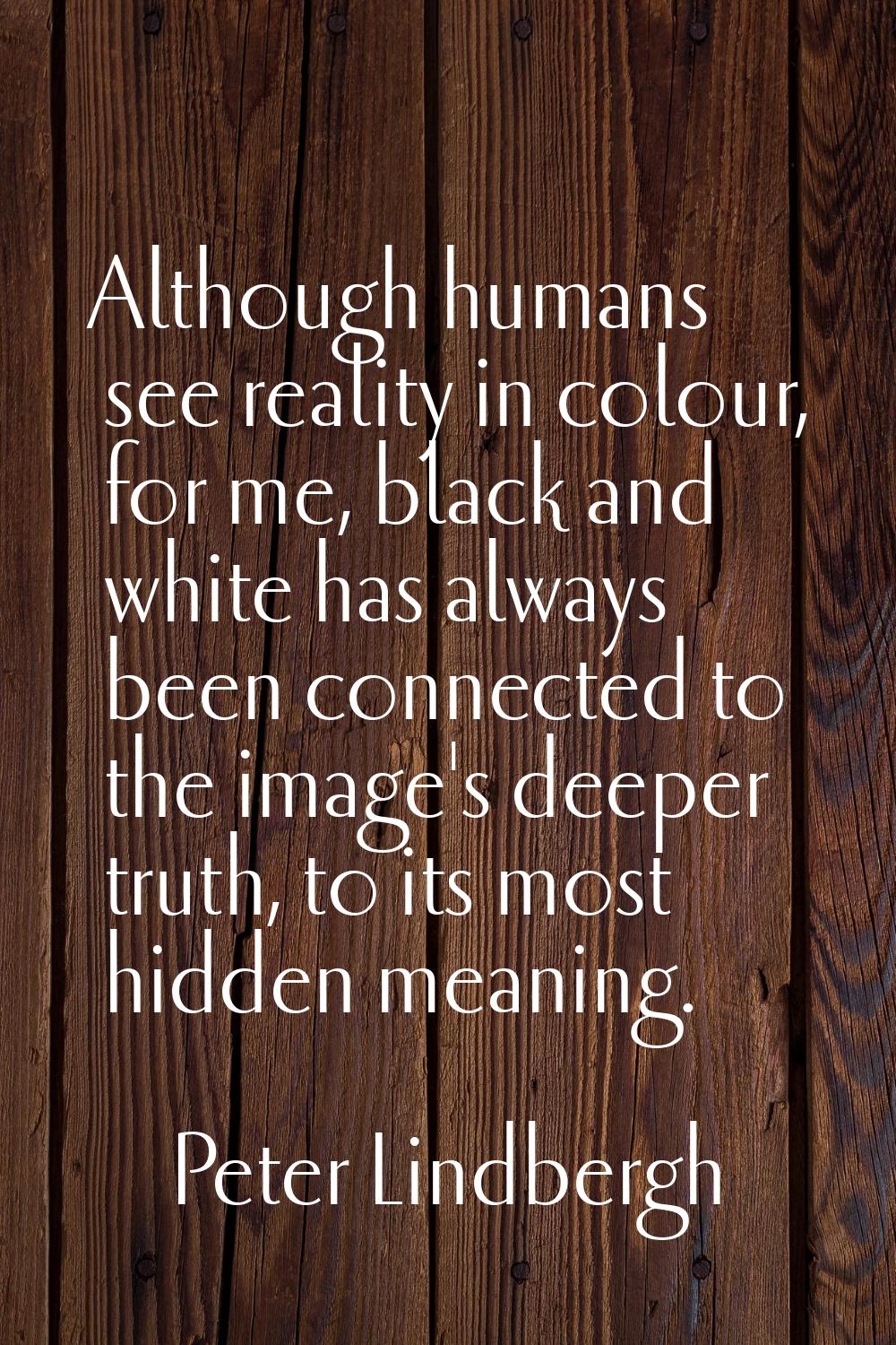 Although humans see reality in colour, for me, black and white has always been connected to the ima