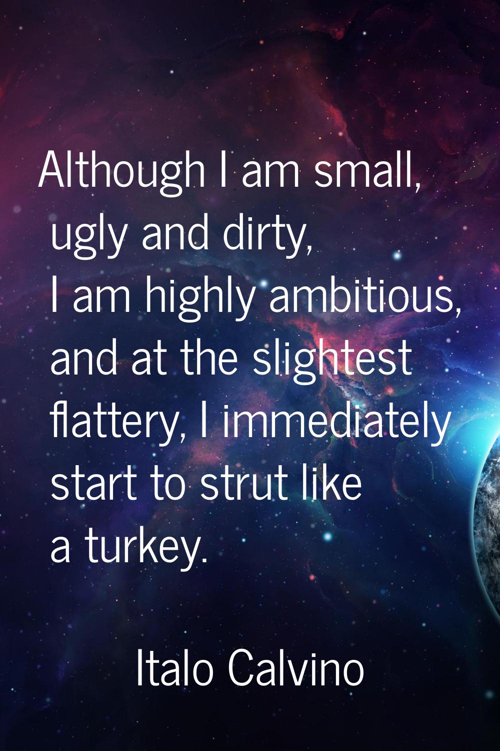Although I am small, ugly and dirty, I am highly ambitious, and at the slightest flattery, I immedi