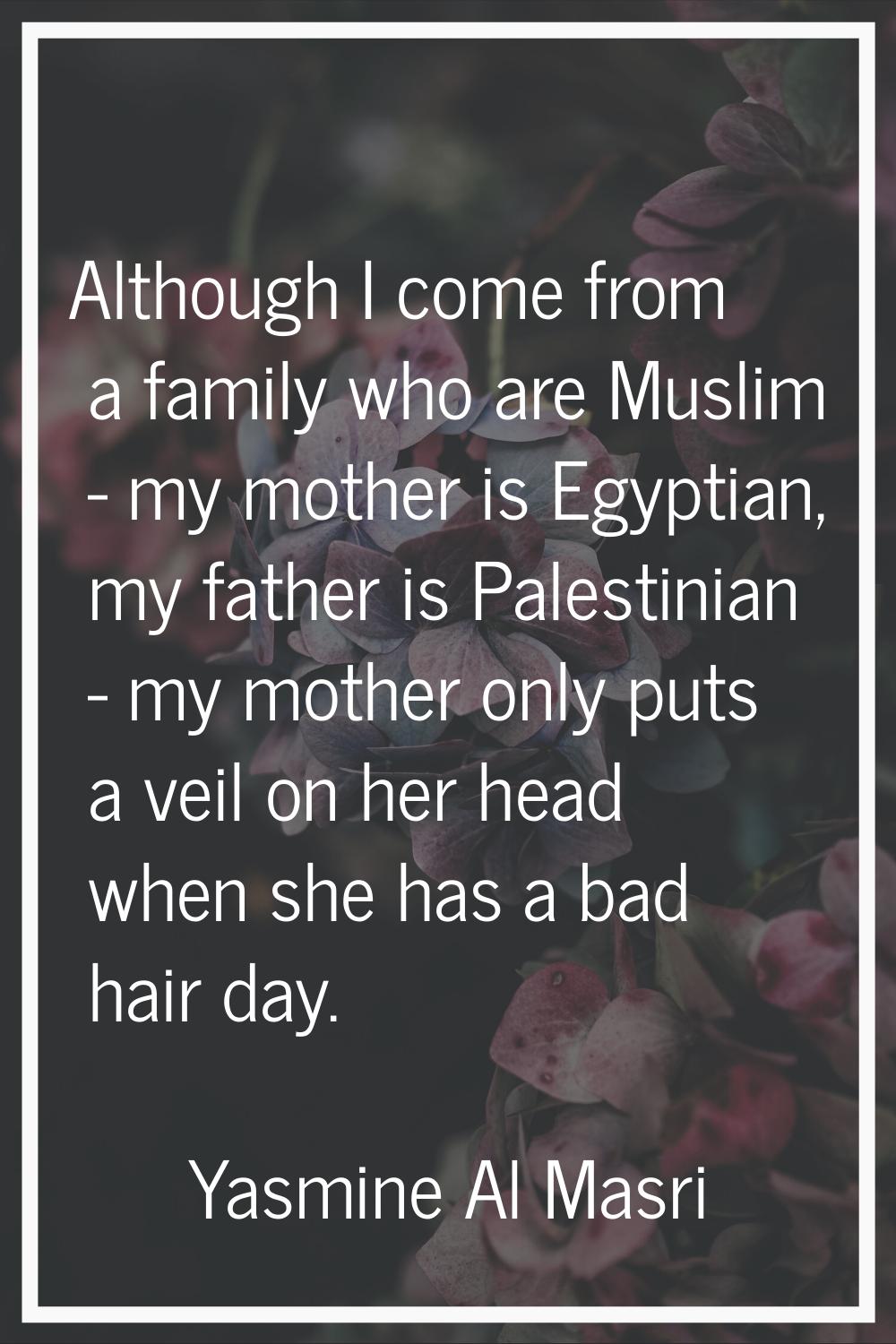 Although I come from a family who are Muslim - my mother is Egyptian, my father is Palestinian - my