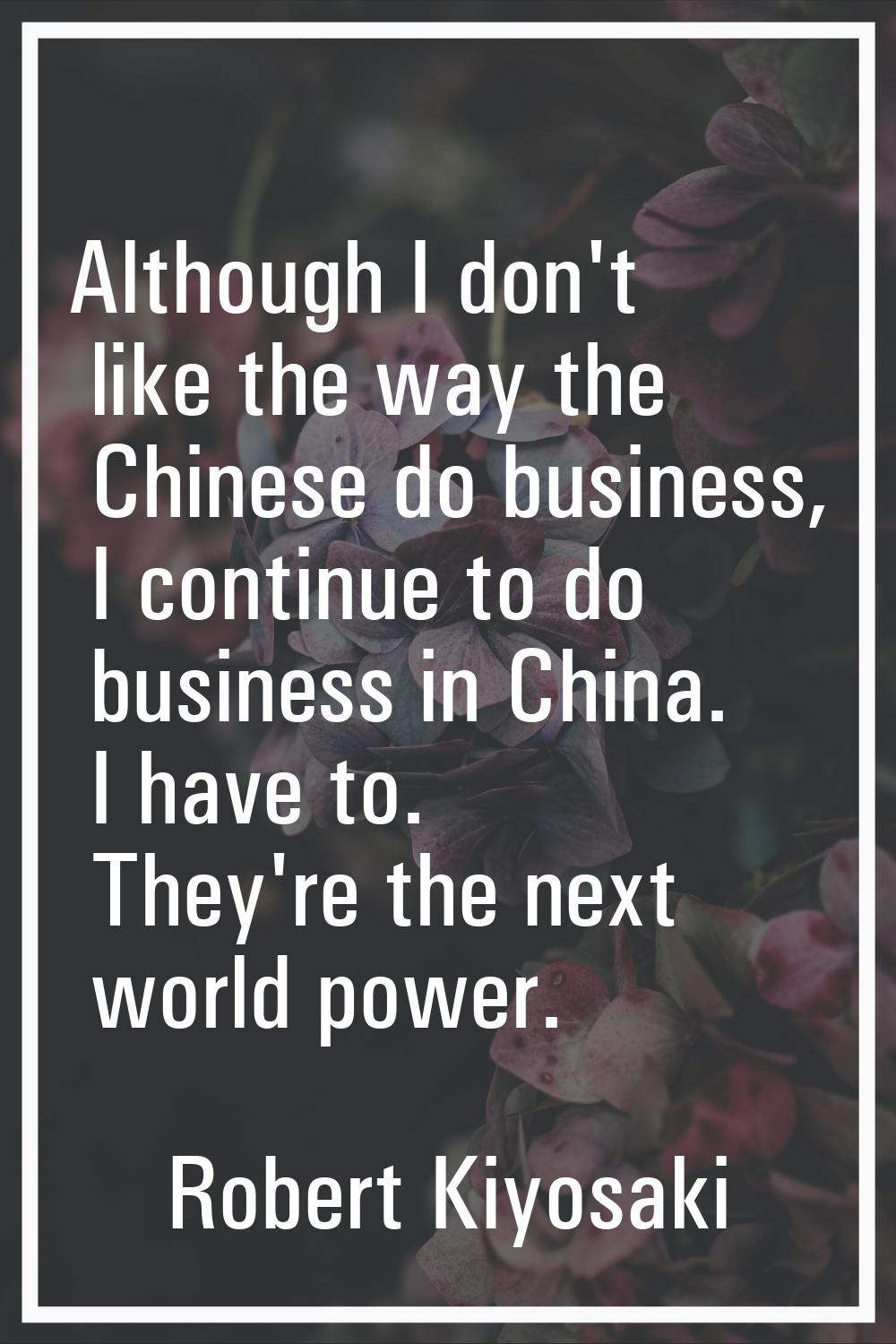 Although I don't like the way the Chinese do business, I continue to do business in China. I have t