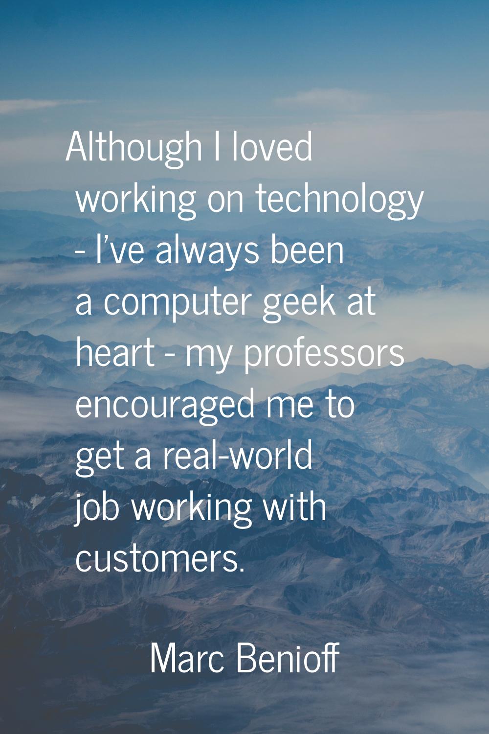 Although I loved working on technology - I've always been a computer geek at heart - my professors 