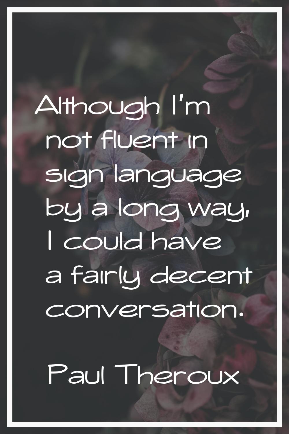 Although I'm not fluent in sign language by a long way, I could have a fairly decent conversation.