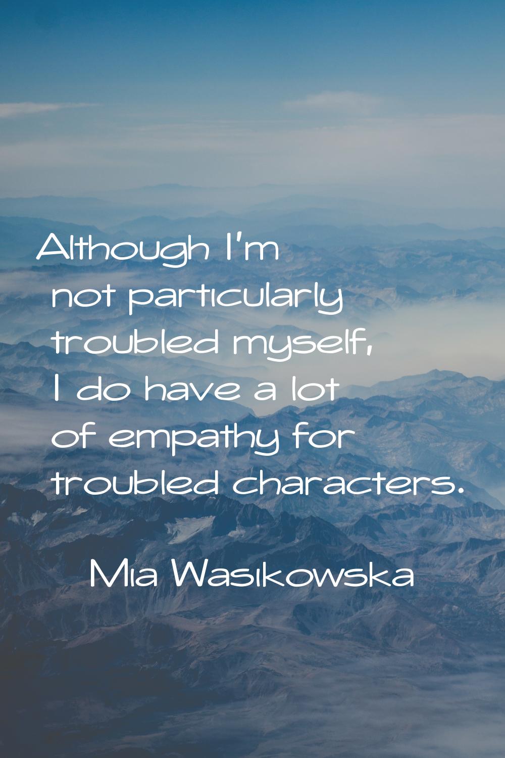 Although I'm not particularly troubled myself, I do have a lot of empathy for troubled characters.