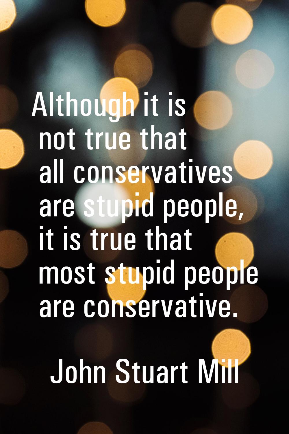 Although it is not true that all conservatives are stupid people, it is true that most stupid peopl