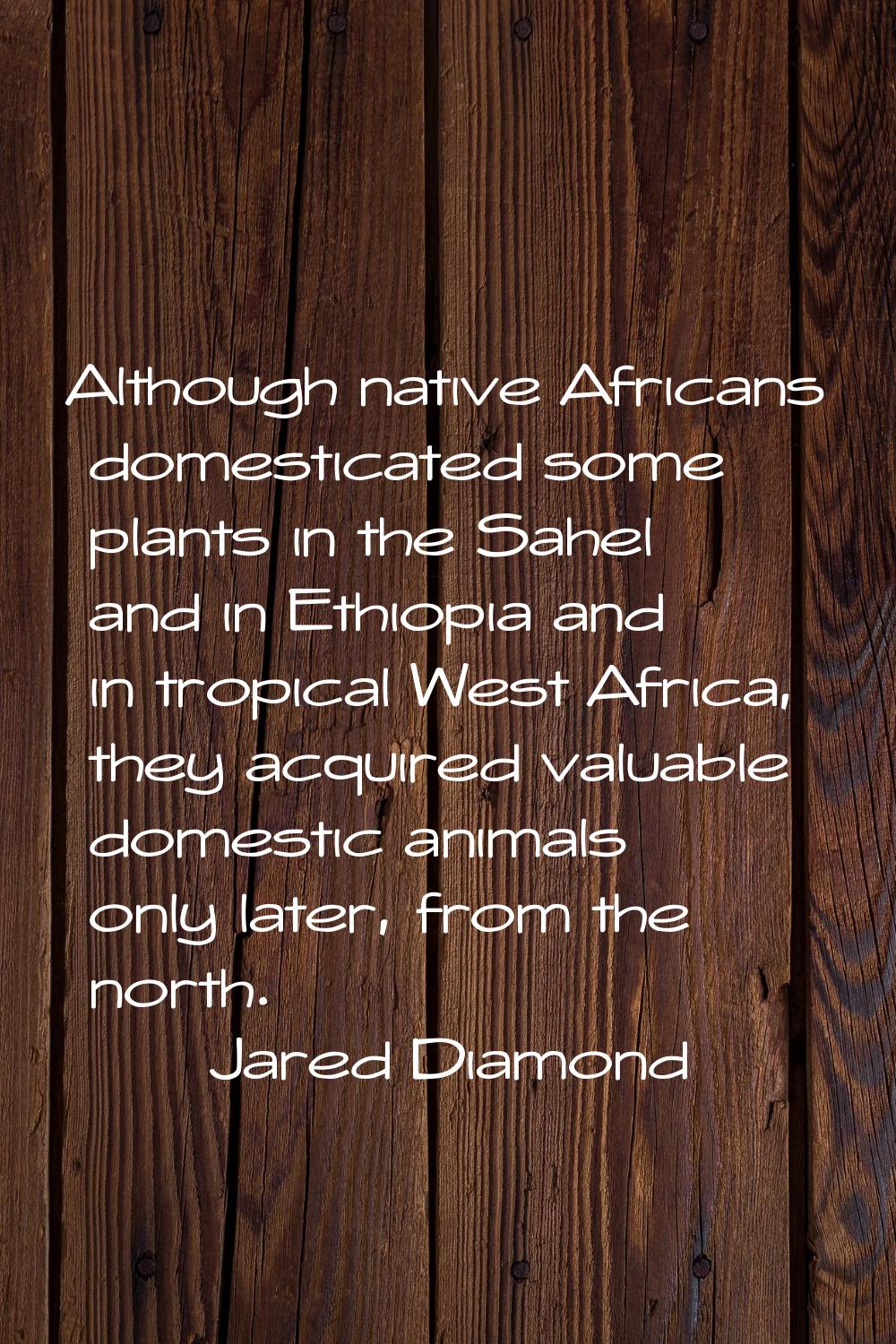 Although native Africans domesticated some plants in the Sahel and in Ethiopia and in tropical West