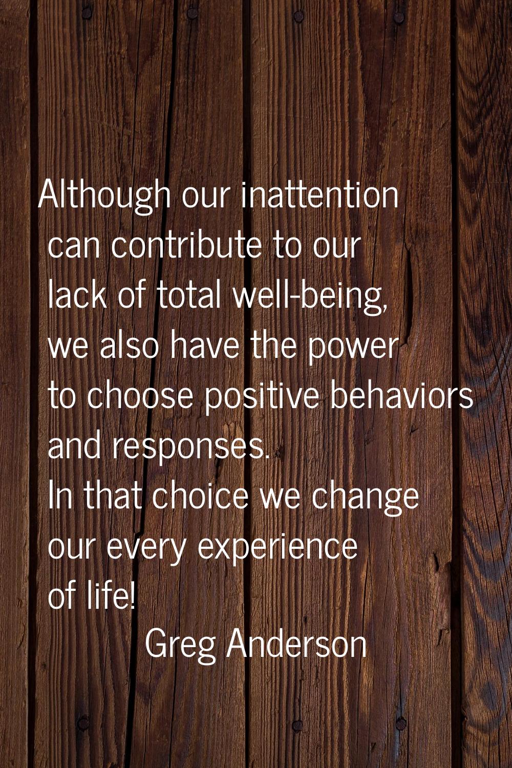 Although our inattention can contribute to our lack of total well-being, we also have the power to 