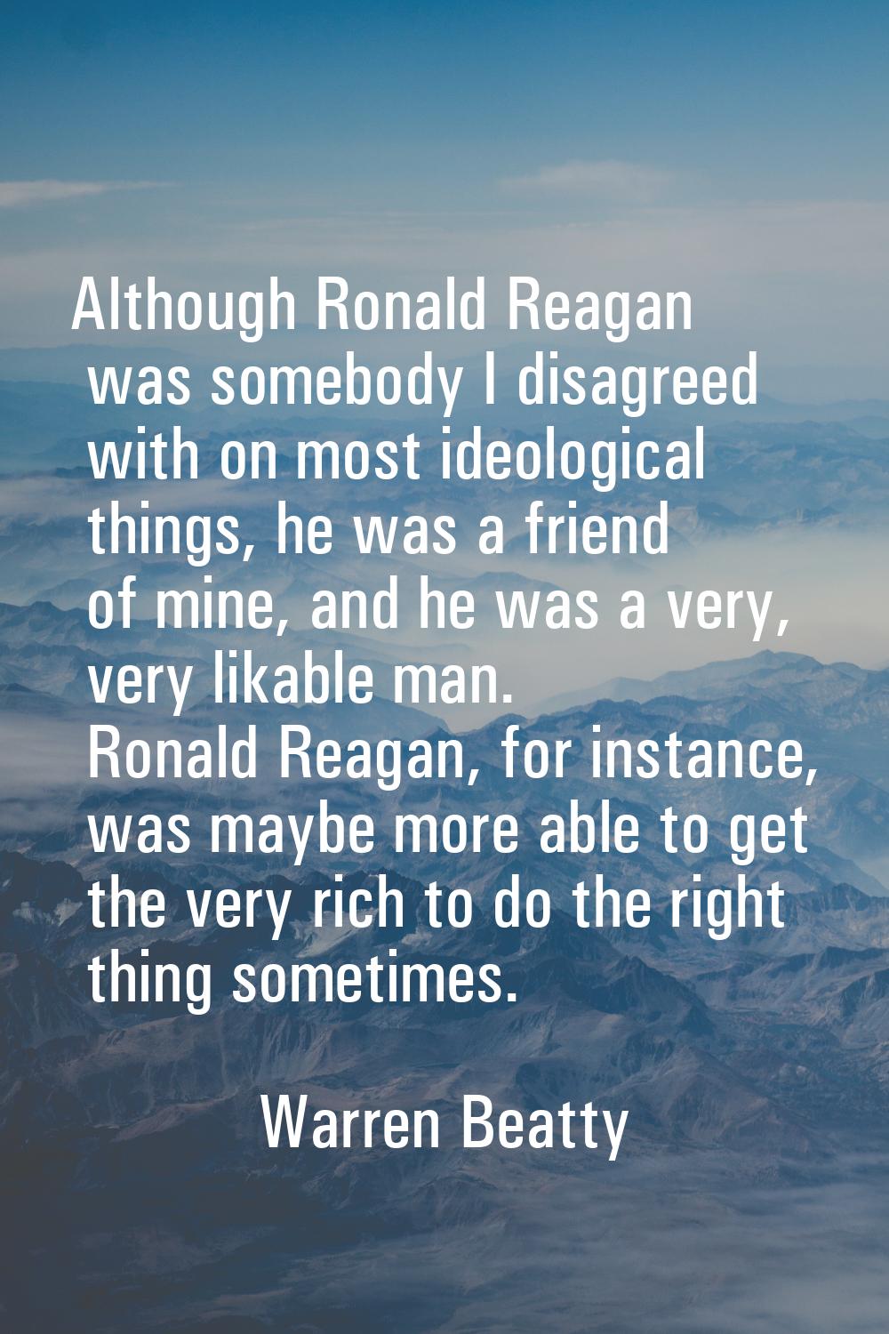 Although Ronald Reagan was somebody I disagreed with on most ideological things, he was a friend of