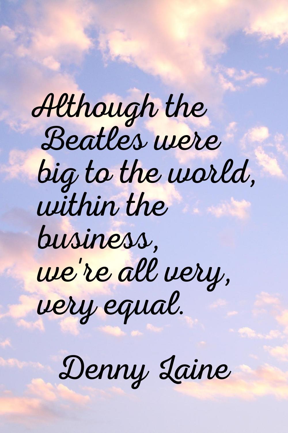 Although the Beatles were big to the world, within the business, we're all very, very equal.