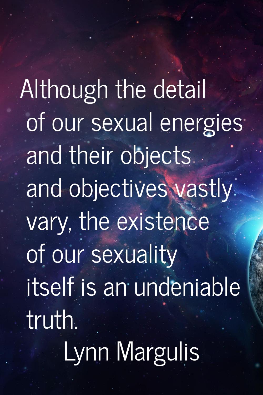 Although the detail of our sexual energies and their objects and objectives vastly vary, the existe