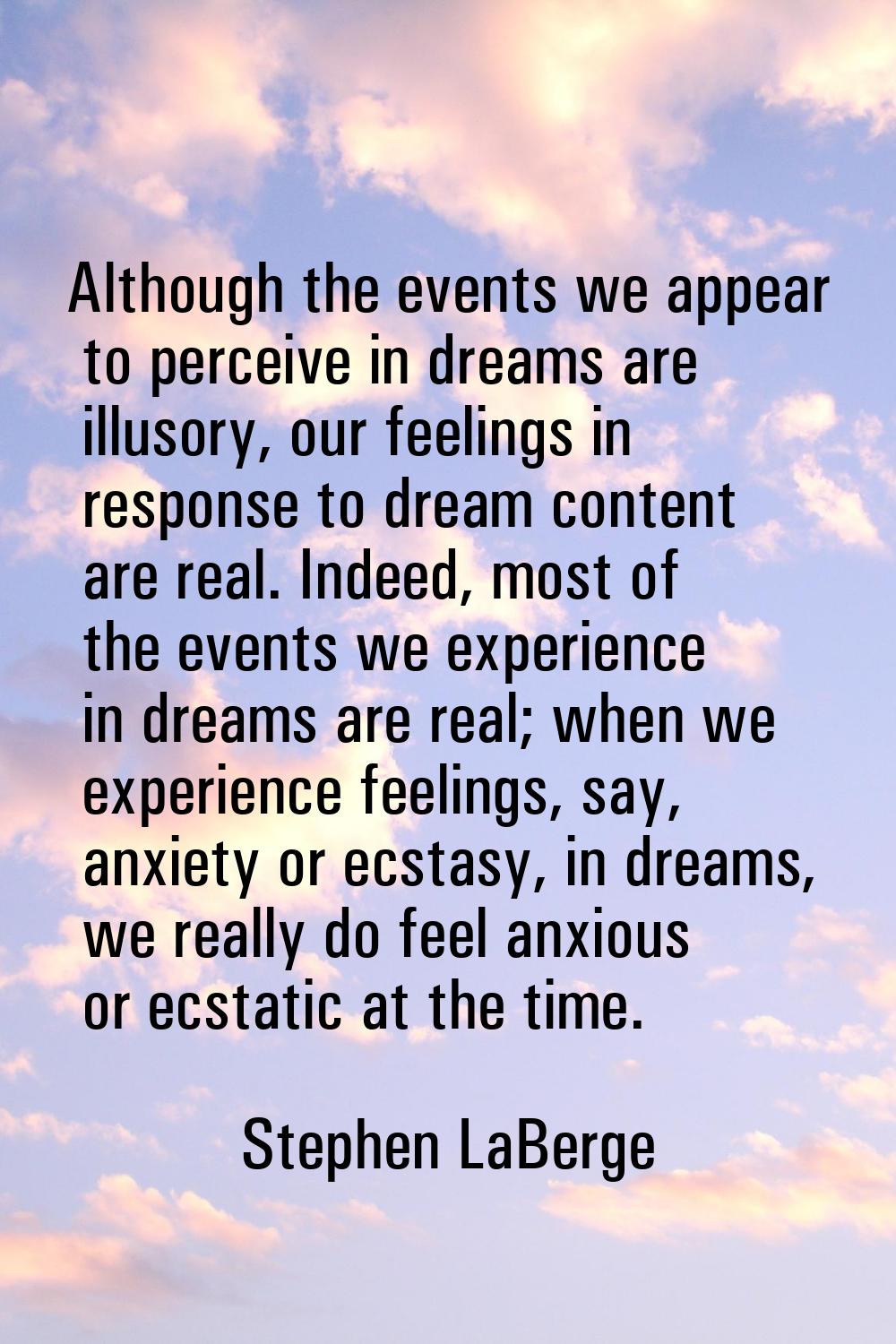 Although the events we appear to perceive in dreams are illusory, our feelings in response to dream