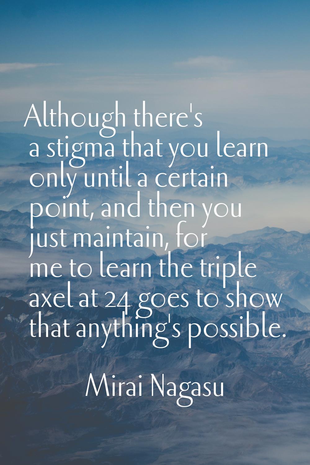 Although there's a stigma that you learn only until a certain point, and then you just maintain, fo