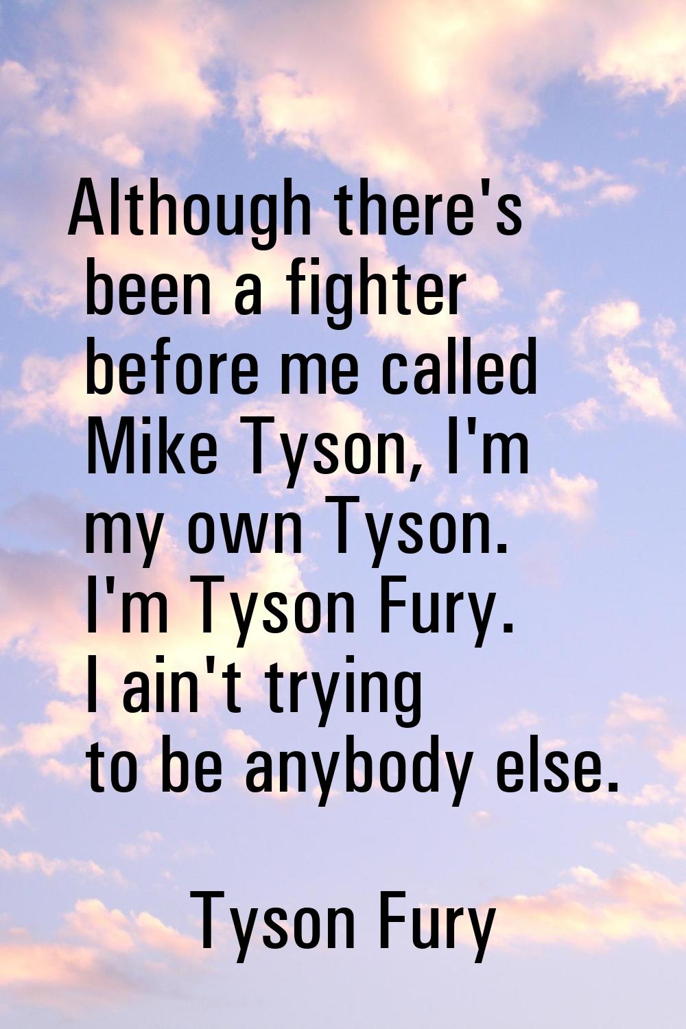 Although there's been a fighter before me called Mike Tyson, I'm my own Tyson. I'm Tyson Fury. I ai