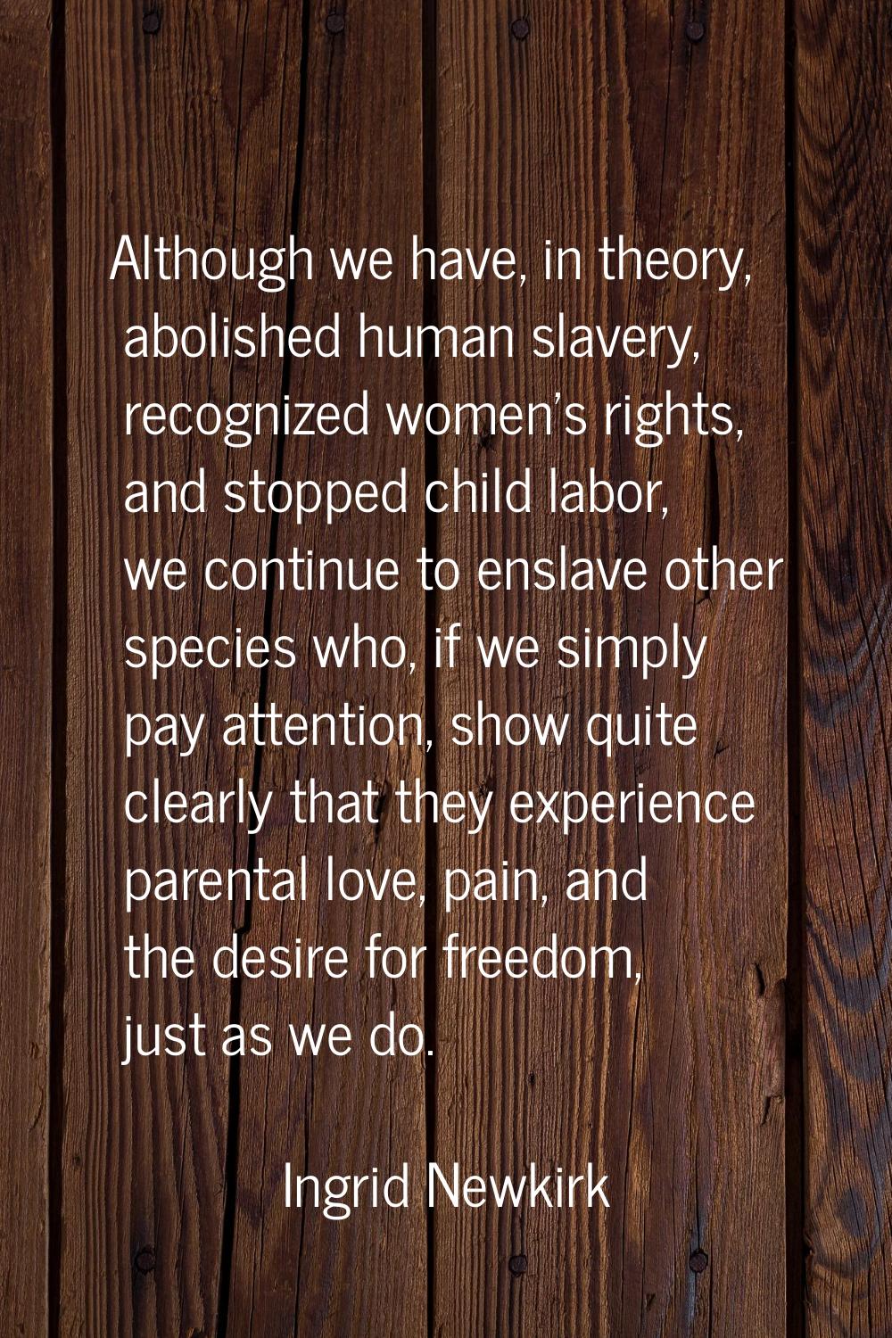 Although we have, in theory, abolished human slavery, recognized women's rights, and stopped child 