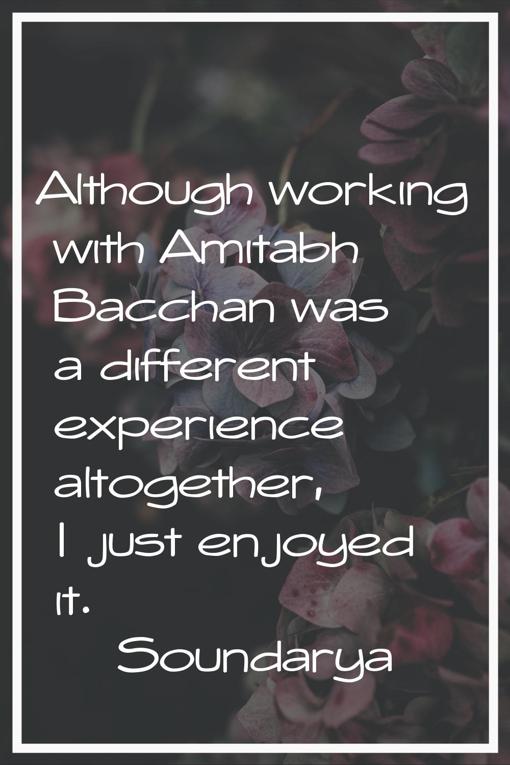 Although working with Amitabh Bacchan was a different experience altogether, I just enjoyed it.