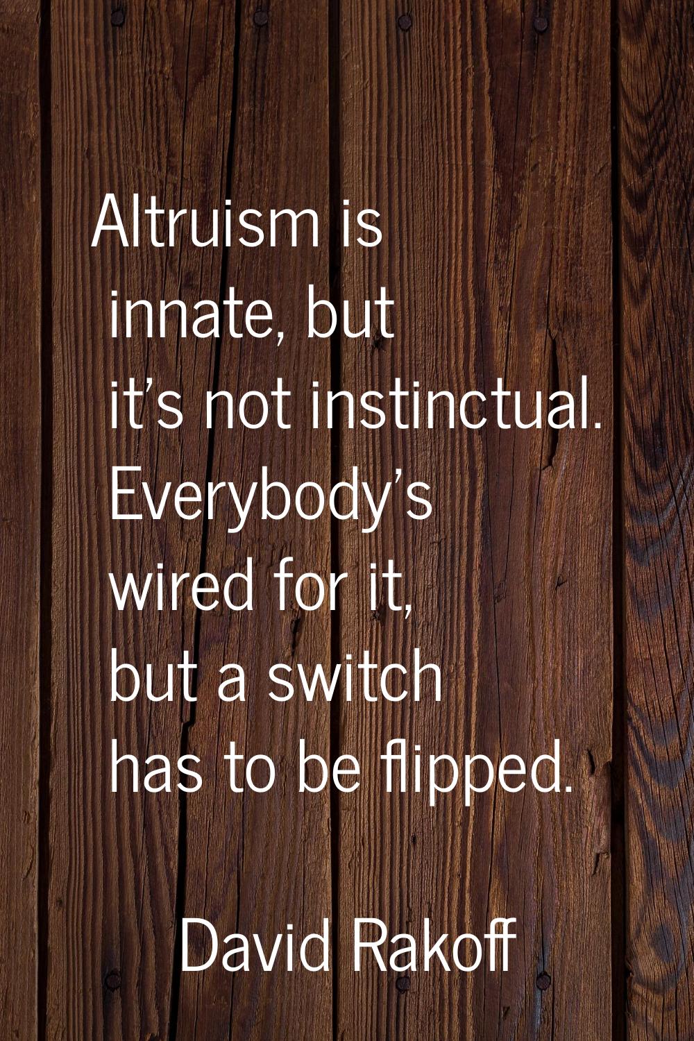 Altruism is innate, but it's not instinctual. Everybody's wired for it, but a switch has to be flip