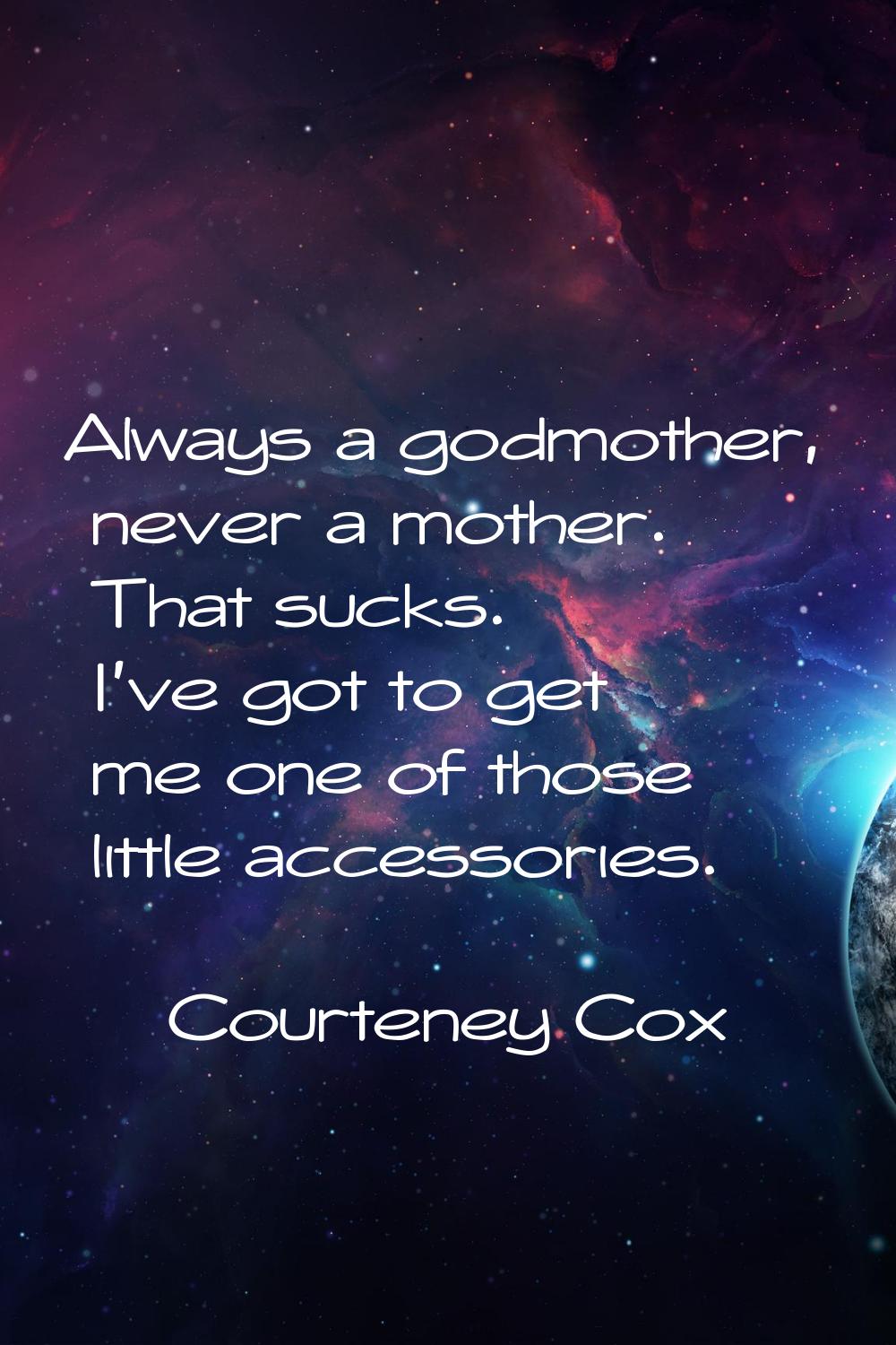 Always a godmother, never a mother. That sucks. I've got to get me one of those little accessories.