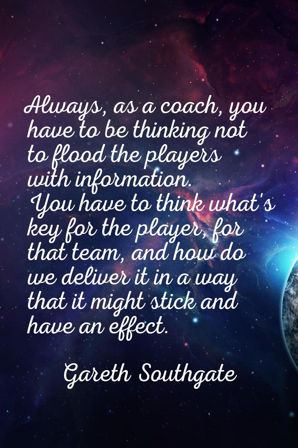 Always, as a coach, you have to be thinking not to flood the players with information. You have to 