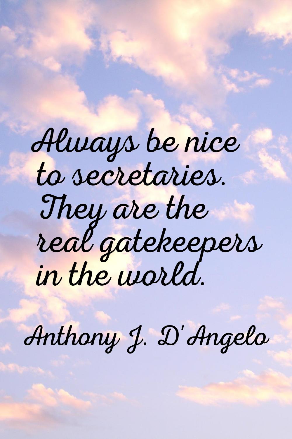 Always be nice to secretaries. They are the real gatekeepers in the world.