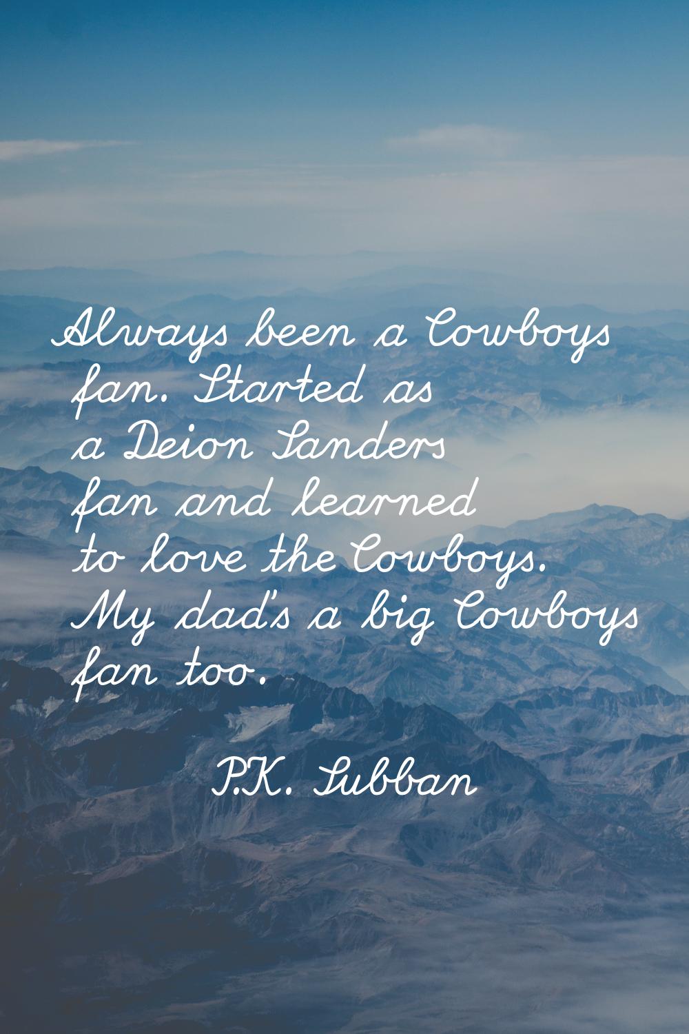 Always been a Cowboys fan. Started as a Deion Sanders fan and learned to love the Cowboys. My dad's