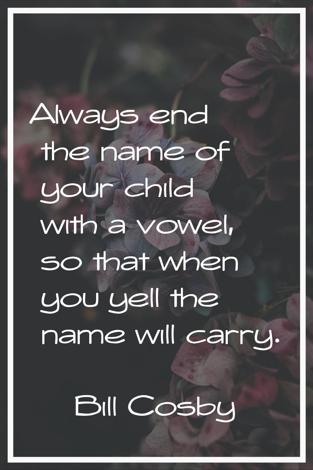 Always end the name of your child with a vowel, so that when you yell the name will carry.