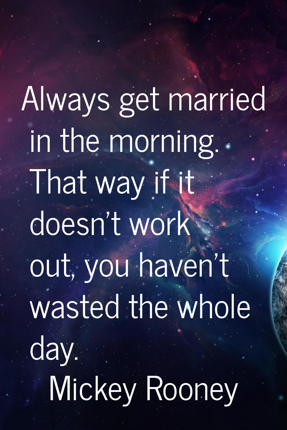 Always get married in the morning. That way if it doesn't work out, you haven't wasted the whole da